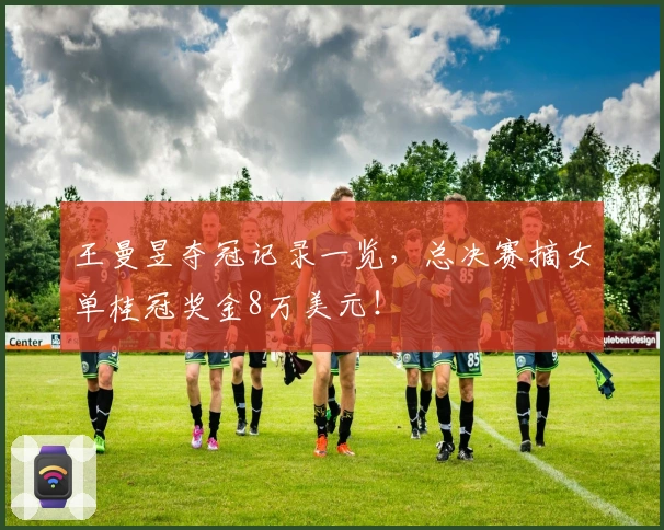 王曼昱夺冠记录一览，总决赛摘女单桂冠奖金8万美元！