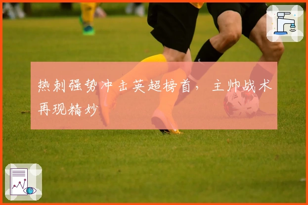 热刺强势冲击英超榜首，主帅战术再现精妙