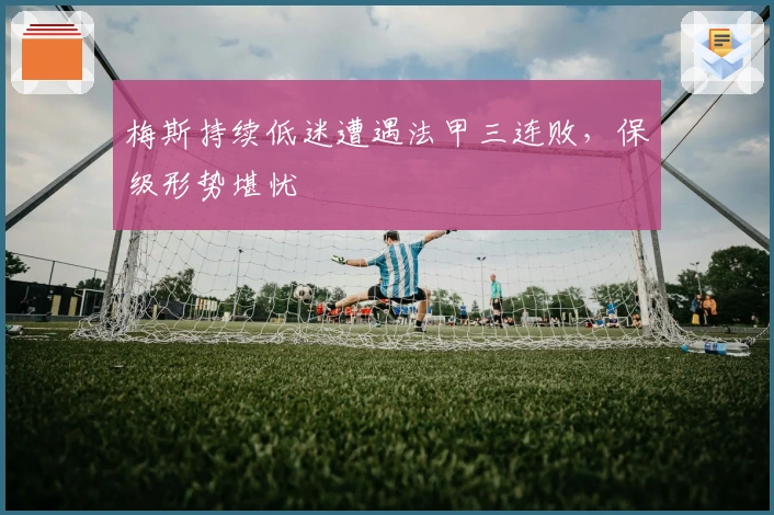 梅斯持续低迷遭遇法甲三连败，保级形势堪忧