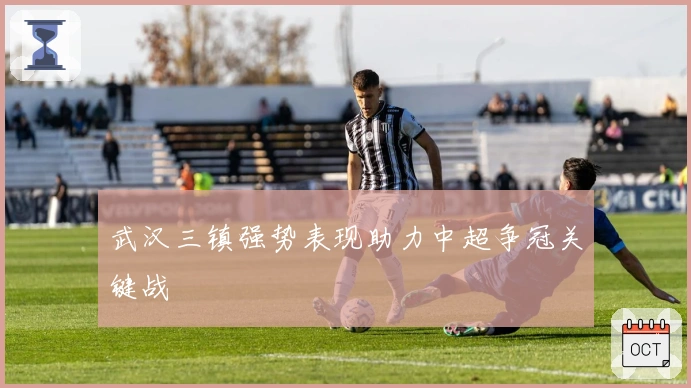 武汉三镇强势表现助力中超争冠关键战