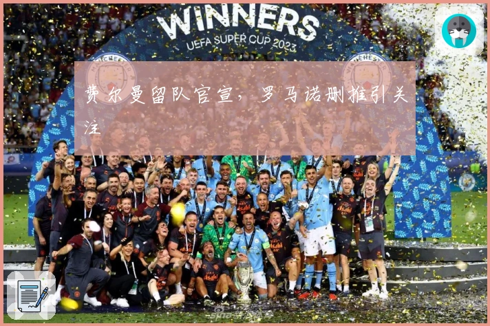 费尔曼留队官宣，罗马诺删推引关注