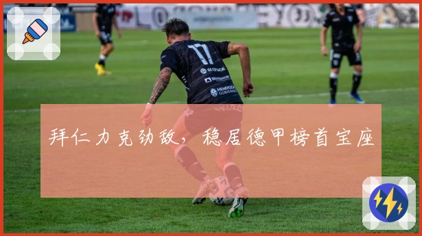 拜仁力克劲敌，稳居德甲榜首宝座