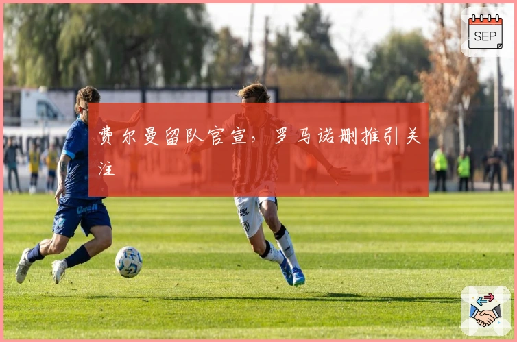 费尔曼留队官宣，罗马诺删推引关注