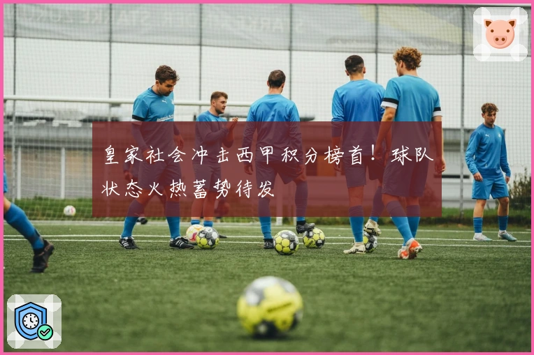 皇家社会冲击西甲积分榜首！球队状态火热蓄势待发