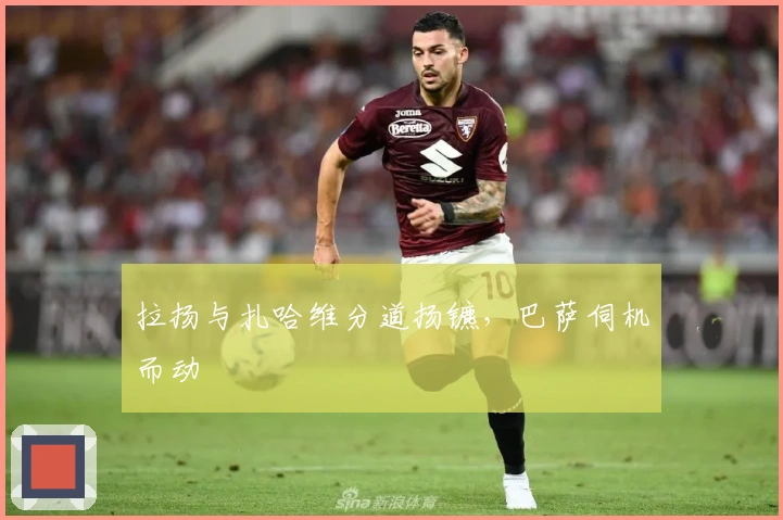 拉扬与扎哈维分道扬镳，巴萨伺机而动