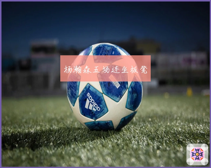 杨瀚森五场连坐板凳