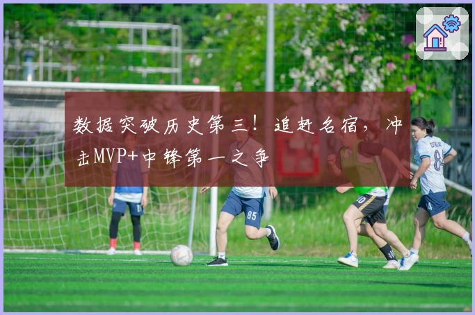 数据突破历史第三！追赶名宿，冲击MVP+中锋第一之争