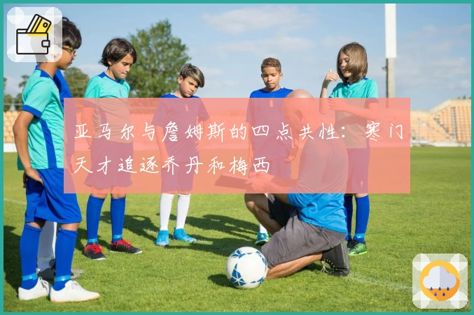 亚马尔与詹姆斯的四点共性：寒门天才追逐乔丹和梅西