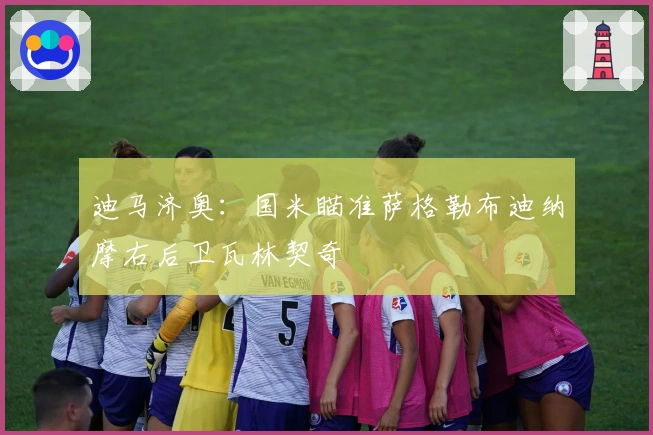 迪马济奥：国米瞄准萨格勒布迪纳摩右后卫瓦林契奇