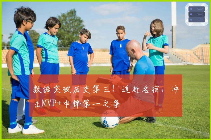 数据突破历史第三！追赶名宿，冲击MVP+中锋第一之争