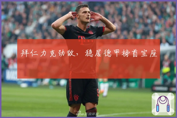 拜仁力克劲敌，稳居德甲榜首宝座