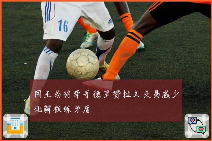 国王或将牵手德罗赞拉文交易威少化解教练矛盾